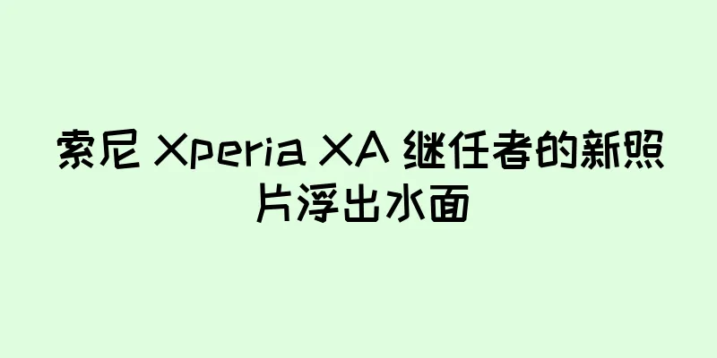 索尼 Xperia XA 继任者的新照片浮出水面