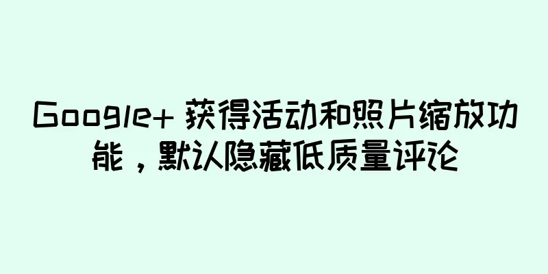 Google+ 获得活动和照片缩放功能，默认隐藏低质量评论