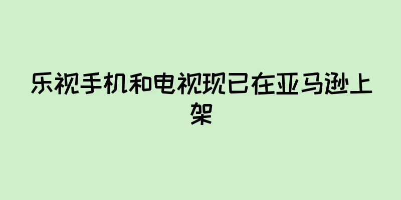 乐视手机和电视现已在亚马逊上架