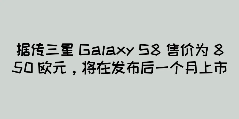 据传三星 Galaxy S8 售价为 850 欧元，将在发布后一个月上市