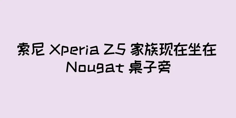 索尼 Xperia Z5 家族现在坐在 Nougat 桌子旁
