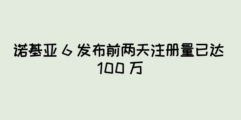 诺基亚 6 发布前两天注册量已达 100 万