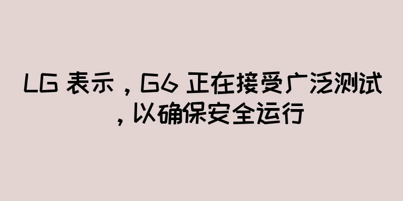 LG 表示，G6 正在接受广泛测试，以确保安全运行