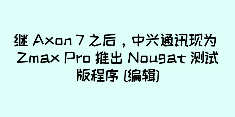 继 Axon 7 之后，中兴通讯现为 Zmax Pro 推出 Nougat 测试版程序 [编辑]