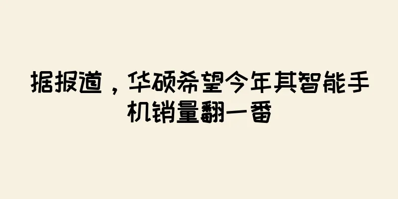 据报道，华硕希望今年其智能手机销量翻一番