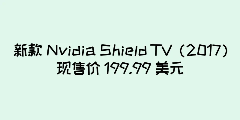 新款 Nvidia Shield TV（2017）现售价 199.99 美元