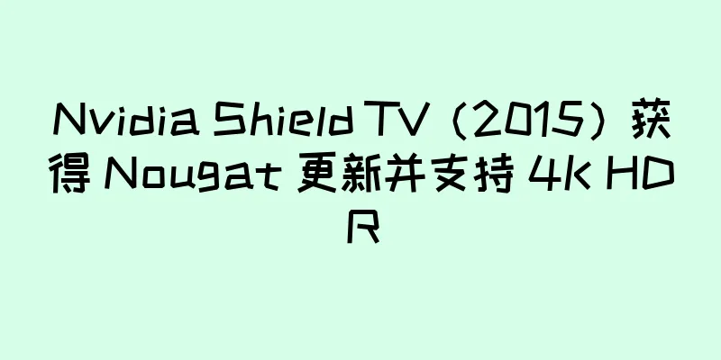 Nvidia Shield TV（2015）获得 Nougat 更新并支持 4K HDR