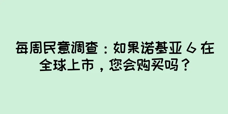 每周民意调查：如果诺基亚 6 在全球上市，您会购买吗？