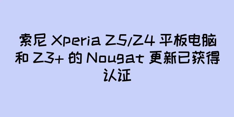 索尼 Xperia Z5/Z4 平板电脑和 Z3+ 的 Nougat 更新已获得认证