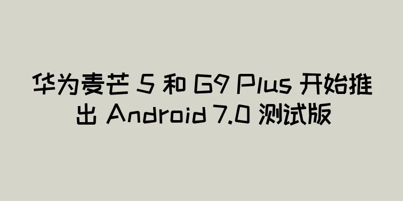 华为麦芒 5 和 G9 Plus 开始推出 Android 7.0 测试版
