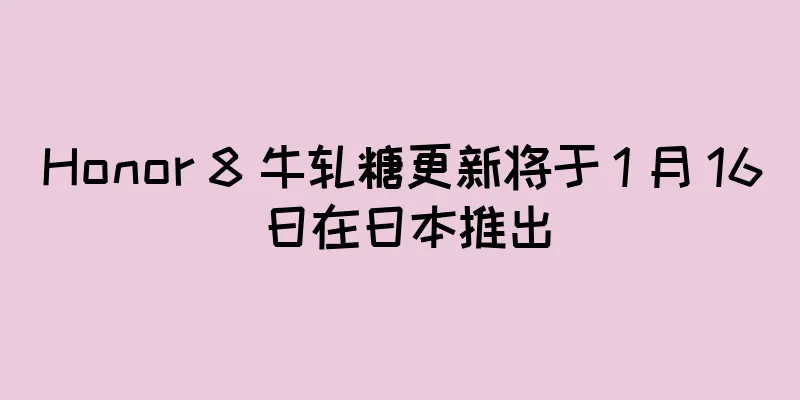 Honor 8 牛轧糖更新将于 1 月 16 日在日本推出