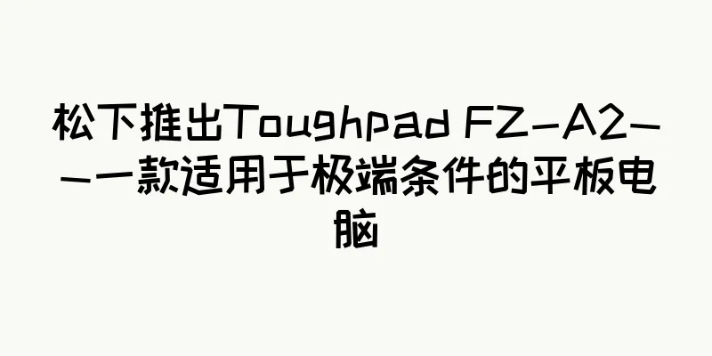 松下推出Toughpad FZ-A2——一款适用于极端条件的平板电脑