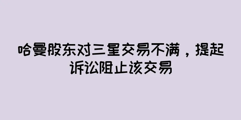 哈曼股东对三星交易不满，提起诉讼阻止该交易