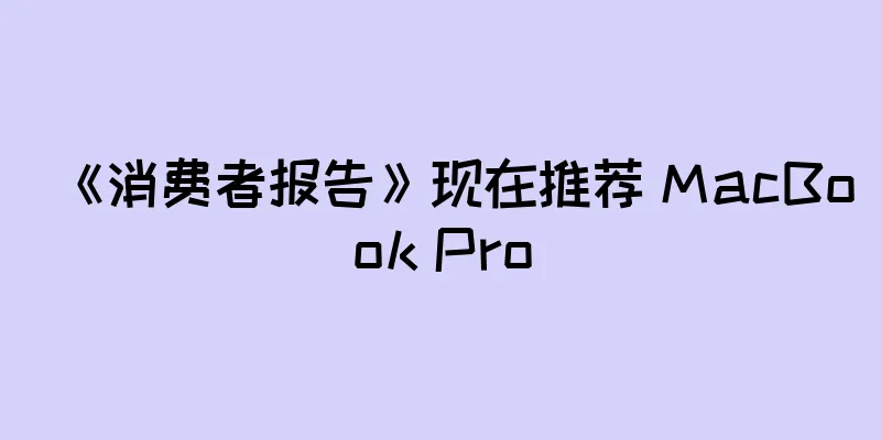 《消费者报告》现在推荐 MacBook Pro