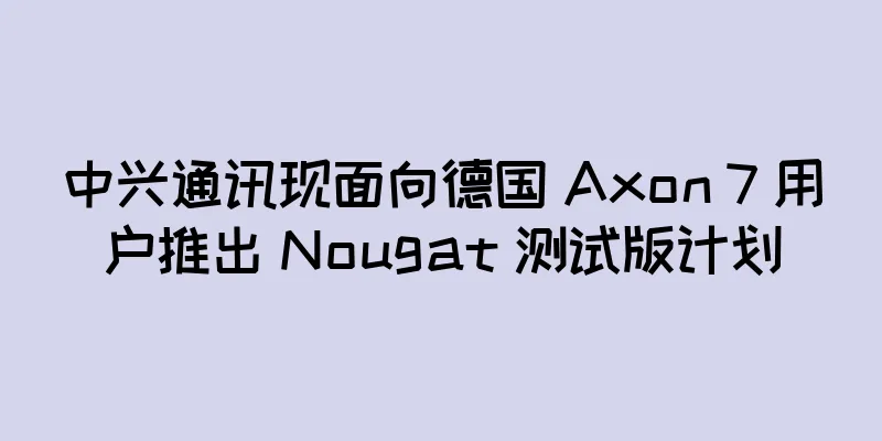 中兴通讯现面向德国 Axon 7 用户推出 Nougat 测试版计划