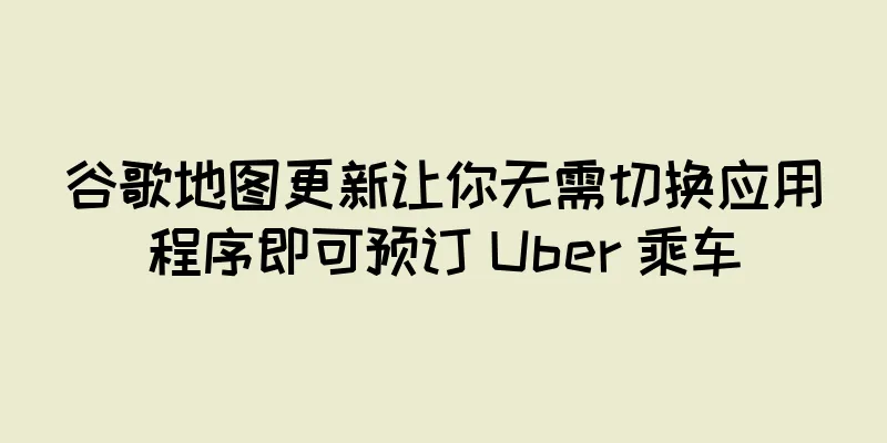 谷歌地图更新让你无需切换应用程序即可预订 Uber 乘车