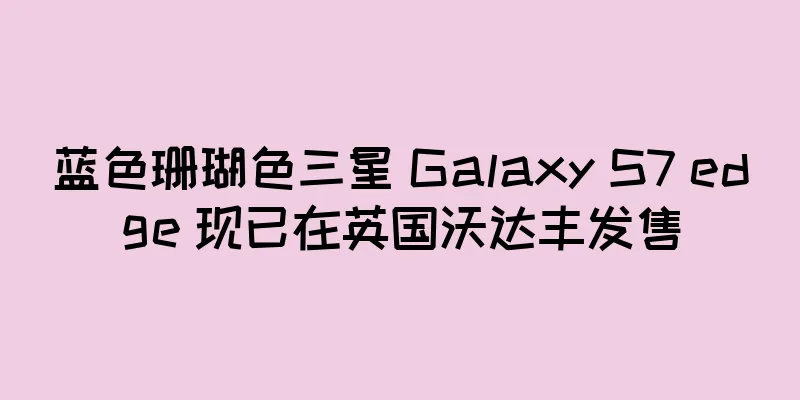 蓝色珊瑚色三星 Galaxy S7 edge 现已在英国沃达丰发售