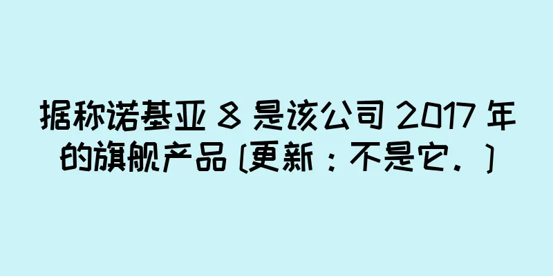 据称诺基亚 8 是该公司 2017 年的旗舰产品 [更新：不是它。]