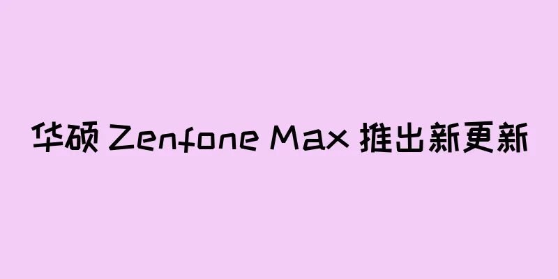 华硕 Zenfone Max 推出新更新