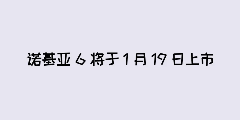 诺基亚 6 将于 1 月 19 日上市