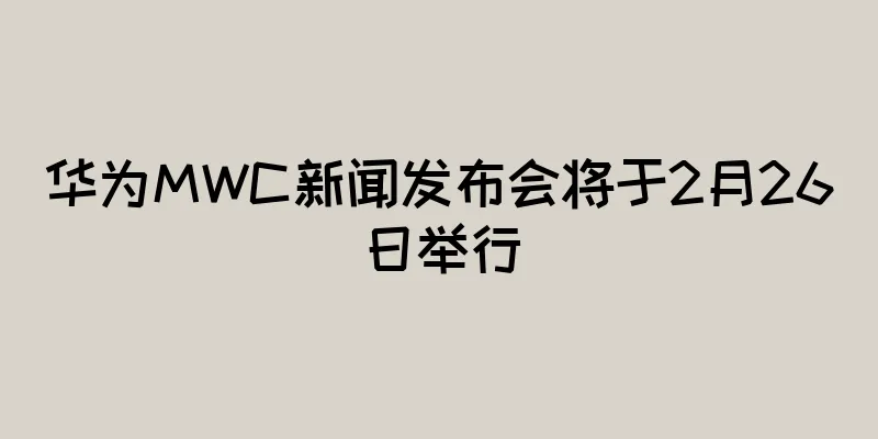华为MWC新闻发布会将于2月26日举行
