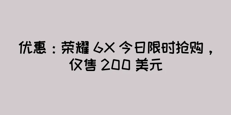 优惠：荣耀 6X 今日限时抢购，仅售 200 美元