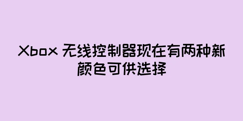 Xbox 无线控制器现在有两种新颜色可供选择