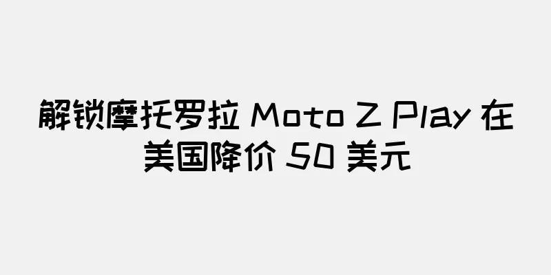 解锁摩托罗拉 Moto Z Play 在美国降价 50 美元