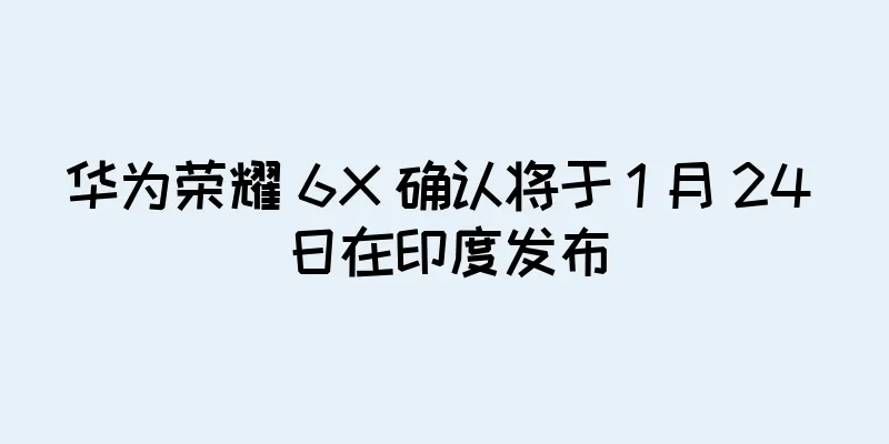 华为荣耀 6X 确认将于 1 月 24 日在印度发布