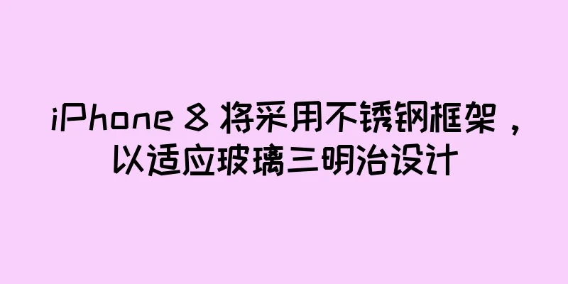 iPhone 8 将采用不锈钢框架，以适应玻璃三明治设计