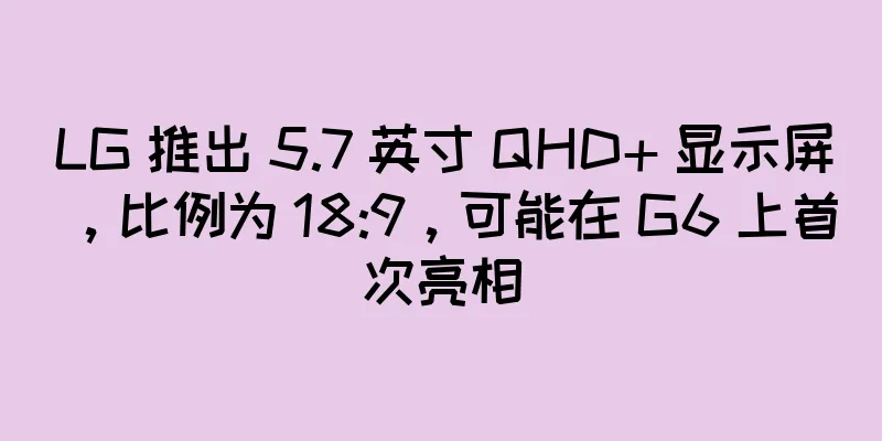 LG 推出 5.7 英寸 QHD+ 显示屏，比例为 18:9，可能在 G6 上首次亮相