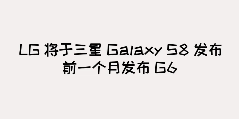 LG 将于三星 Galaxy S8 发布前一个月发布 G6