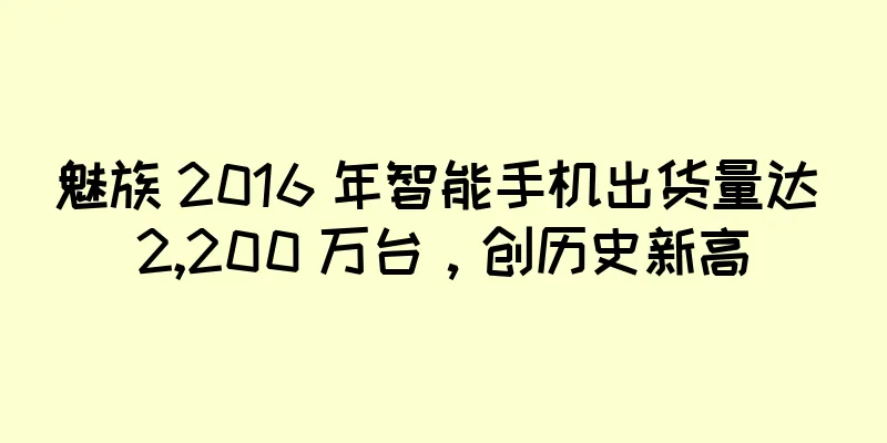 魅族 2016 年智能手机出货量达 2,200 万台，创历史新高