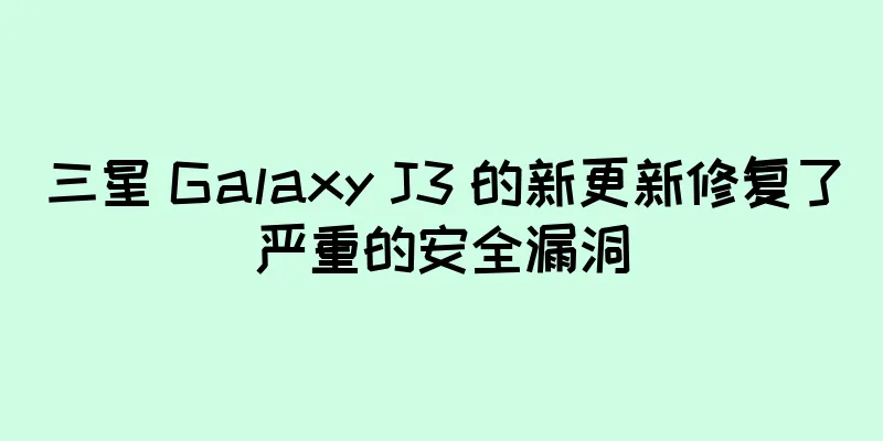 三星 Galaxy J3 的新更新修复了严重的安全漏洞
