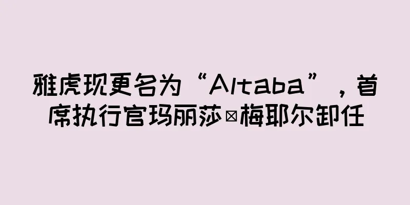 雅虎现更名为“Altaba”，首席执行官玛丽莎·梅耶尔卸任
