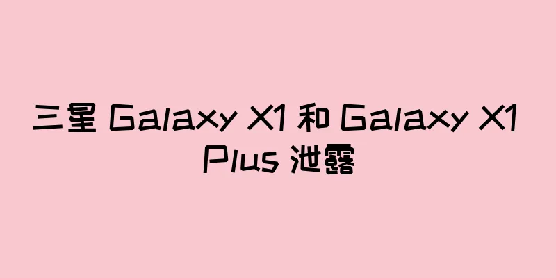 三星 Galaxy X1 和 Galaxy X1 Plus 泄露