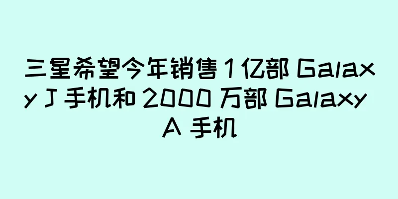 三星希望今年销售 1 亿部 Galaxy J 手机和 2000 万部 Galaxy A 手机