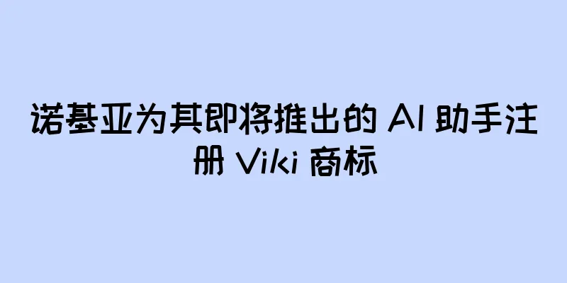 诺基亚为其即将推出的 AI 助手注册 Viki 商标