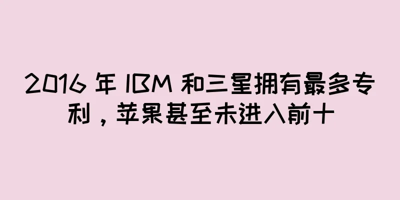 2016 年 IBM 和三星拥有最多专利，苹果甚至未进入前十