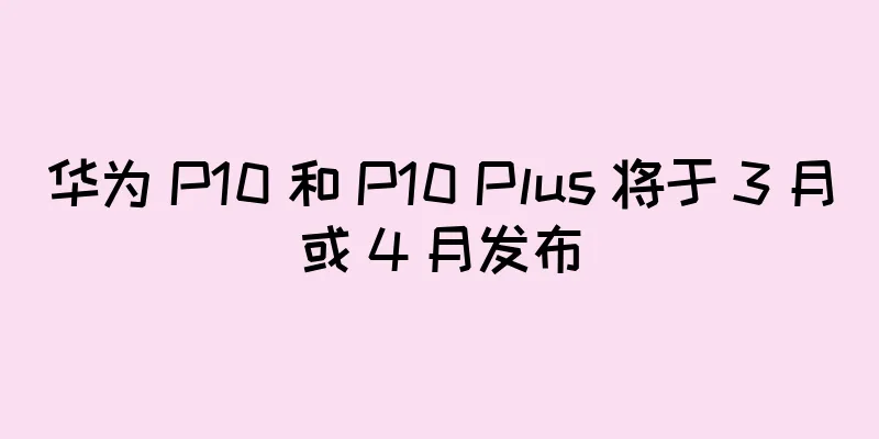 华为 P10 和 P10 Plus 将于 3 月或 4 月发布