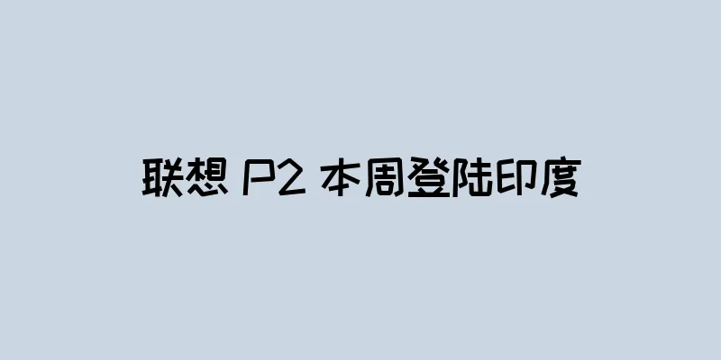 联想 P2 本周登陆印度