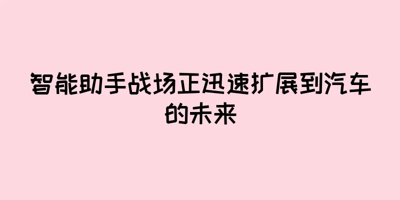 智能助手战场正迅速扩展到汽车的未来