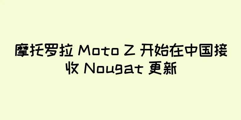 摩托罗拉 Moto Z 开始在中国接收 Nougat 更新