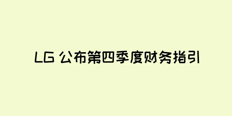 LG 公布第四季度财务指引