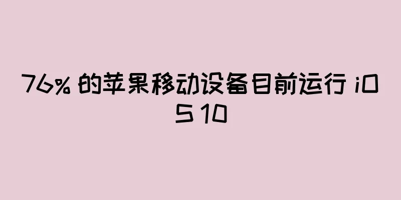 76% 的苹果移动设备目前运行 iOS 10