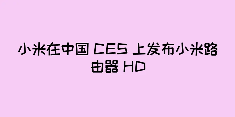小米在中国 CES 上发布小米路由器 HD