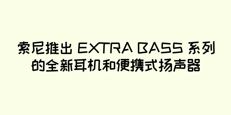 索尼推出 EXTRA BASS 系列的全新耳机和便携式扬声器