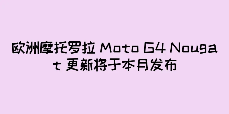 欧洲摩托罗拉 Moto G4 Nougat 更新将于本月发布