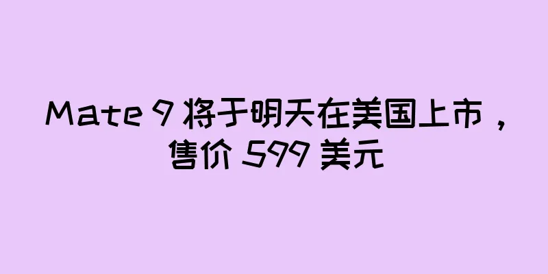 Mate 9 将于明天在美国上市，售价 599 美元