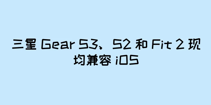 三星 Gear S3、S2 和 Fit 2 现均兼容 iOS